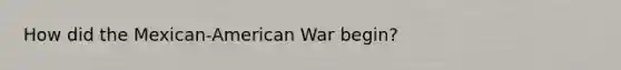 How did the Mexican-American War begin?