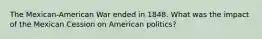 The Mexican-American War ended in 1848. What was the impact of the Mexican Cession on American politics?