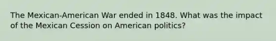 The Mexican-American War ended in 1848. What was the impact of the Mexican Cession on American politics?