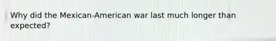 Why did the Mexican-American war last much longer than expected?