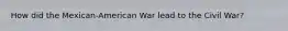 How did the Mexican-American War lead to the Civil War?