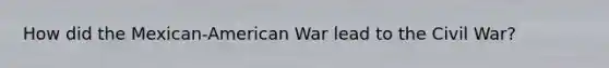 How did the Mexican-American War lead to the Civil War?