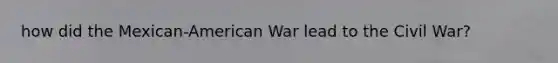 how did the Mexican-American War lead to the Civil War?