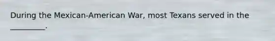 During the Mexican-American War, most Texans served in the _________.