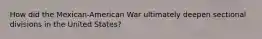 How did the Mexican-American War ultimately deepen sectional divisions in the United States?