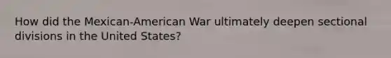 How did the Mexican-American War ultimately deepen sectional divisions in the United States?