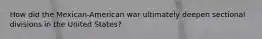 How did the Mexican-American war ultimately deepen sectional divisions in the United States?