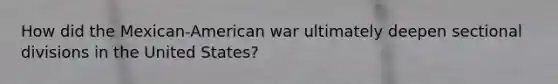 How did the Mexican-American war ultimately deepen sectional divisions in the United States?