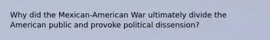 Why did the Mexican-American War ultimately divide the American public and provoke political dissension?