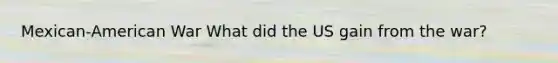 Mexican-American War What did the US gain from the war?
