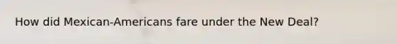 How did Mexican-Americans fare under the New Deal?