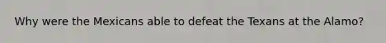 Why were the Mexicans able to defeat the Texans at the Alamo?