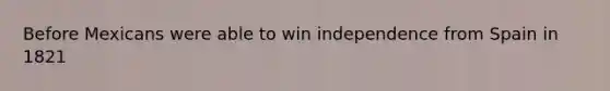 Before Mexicans were able to win independence from Spain in 1821