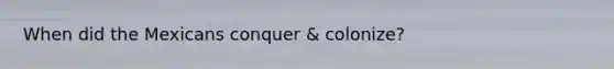 When did the Mexicans conquer & colonize?
