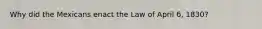 Why did the Mexicans enact the Law of April 6, 1830?