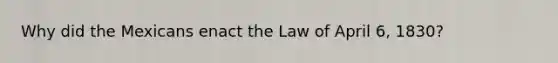 Why did the Mexicans enact the Law of April 6, 1830?