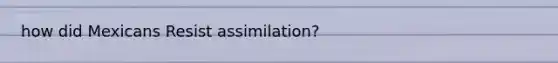how did Mexicans Resist assimilation?