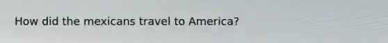 How did the mexicans travel to America?