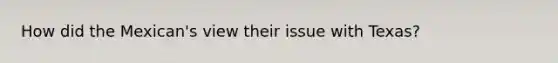 How did the Mexican's view their issue with Texas?