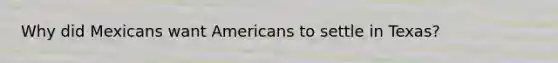 Why did Mexicans want Americans to settle in Texas?