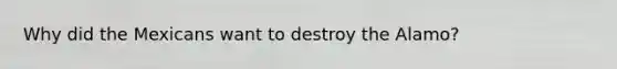 Why did the Mexicans want to destroy the Alamo?