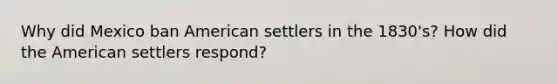 Why did Mexico ban American settlers in the 1830's? How did the American settlers respond?