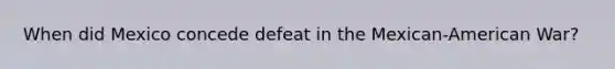 When did Mexico concede defeat in the Mexican-American War?