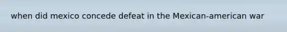 when did mexico concede defeat in the Mexican-american war