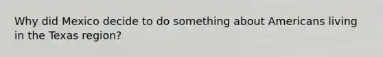 Why did Mexico decide to do something about Americans living in the Texas region?