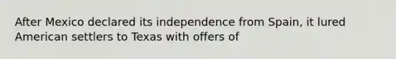 After Mexico declared its independence from Spain, it lured American settlers to Texas with offers of