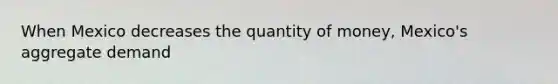 When Mexico decreases the quantity of​ money, Mexico's aggregate demand​