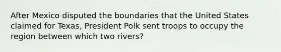 After Mexico disputed the boundaries that the United States claimed for Texas, President Polk sent troops to occupy the region between which two rivers?