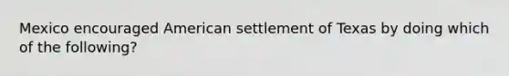 Mexico encouraged American settlement of Texas by doing which of the following?