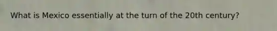 What is Mexico essentially at the turn of the 20th century?