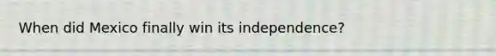 When did Mexico finally win its independence?