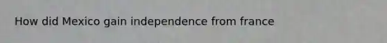 How did Mexico gain independence from france