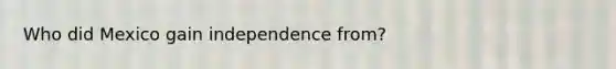 Who did Mexico gain independence from?
