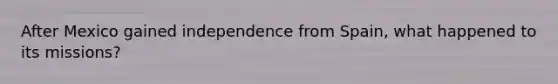 After Mexico gained independence from Spain, what happened to its missions?