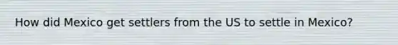How did Mexico get settlers from the US to settle in Mexico?