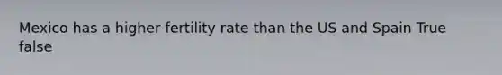 Mexico has a higher fertility rate than the US and Spain True false