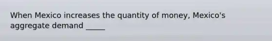 When Mexico increases the quantity of​ money, Mexico's aggregate demand​ _____