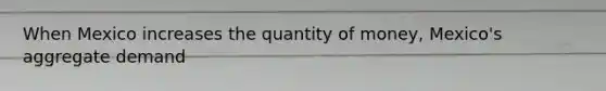 When Mexico increases the quantity of​ money, Mexico's aggregate demand​