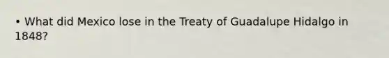 • What did Mexico lose in the Treaty of Guadalupe Hidalgo in 1848?