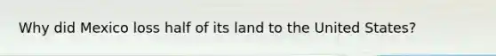 Why did Mexico loss half of its land to the United States?