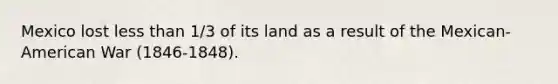 Mexico lost less than 1/3 of its land as a result of the Mexican-American War (1846-1848).