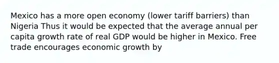 Mexico has a more open economy​ (lower tariff​ barriers) than Nigeria Thus it would be expected that the average annual per capita growth rate of real GDP would be higher in Mexico. Free trade encourages economic growth by