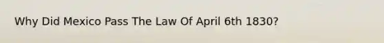 Why Did Mexico Pass The Law Of April 6th 1830?