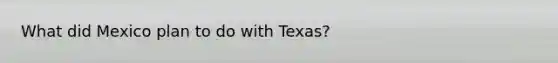 What did Mexico plan to do with Texas?