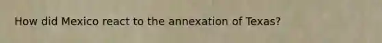 How did Mexico react to the annexation of Texas?