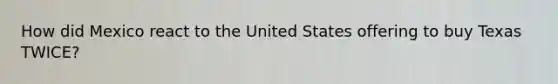 How did Mexico react to the United States offering to buy Texas TWICE?